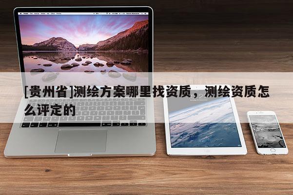 [贵州省]测绘方案哪里找资质，测绘资质怎么评定的