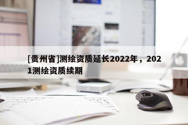 [贵州省]测绘资质延长2022年，2021测绘资质续期