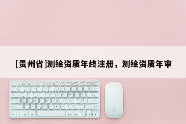 [贵州省]测绘资质年终注册，测绘资质年审