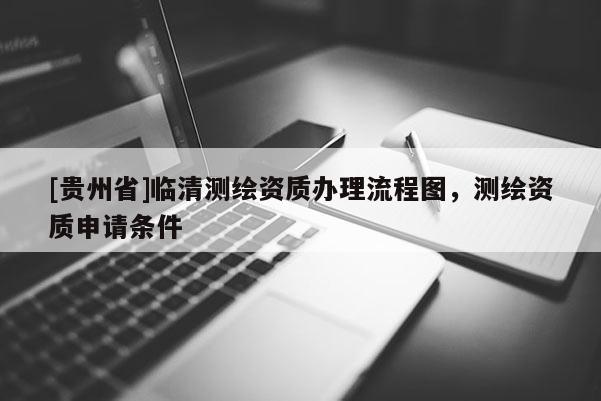 [贵州省]临清测绘资质办理流程图，测绘资质申请条件