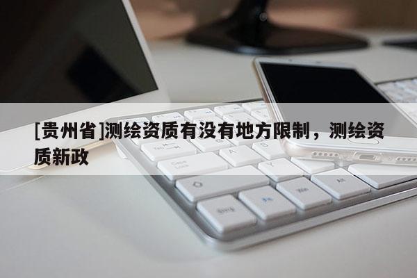 [贵州省]测绘资质有没有地方限制，测绘资质新政