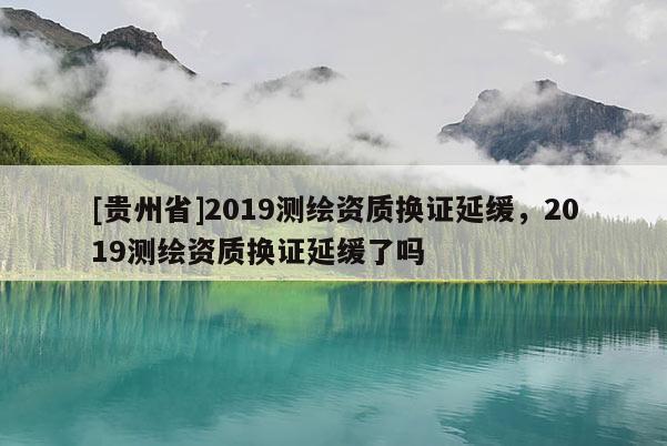 [贵州省]2019测绘资质换证延缓，2019测绘资质换证延缓了吗