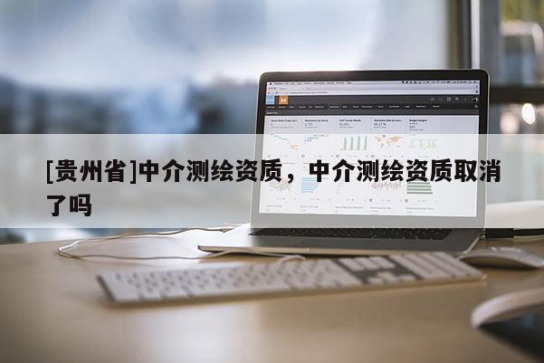 [贵州省]中介测绘资质，中介测绘资质取消了吗