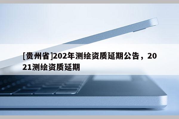 [贵州省]202年测绘资质延期公告，2021测绘资质延期