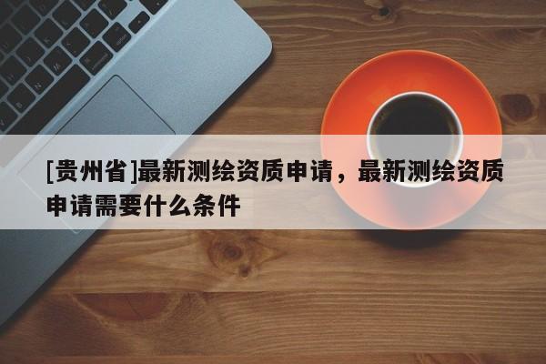 [贵州省]最新测绘资质申请，最新测绘资质申请需要什么条件