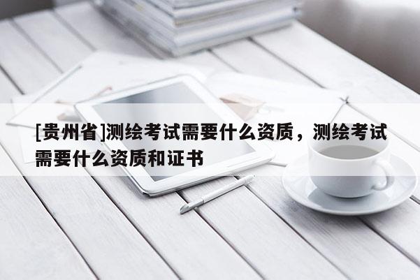 [贵州省]测绘考试需要什么资质，测绘考试需要什么资质和证书