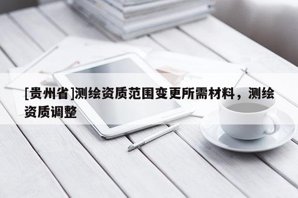 [贵州省]测绘资质范围变更所需材料，测绘资质调整