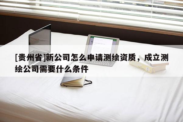 [贵州省]新公司怎么申请测绘资质，成立测绘公司需要什么条件