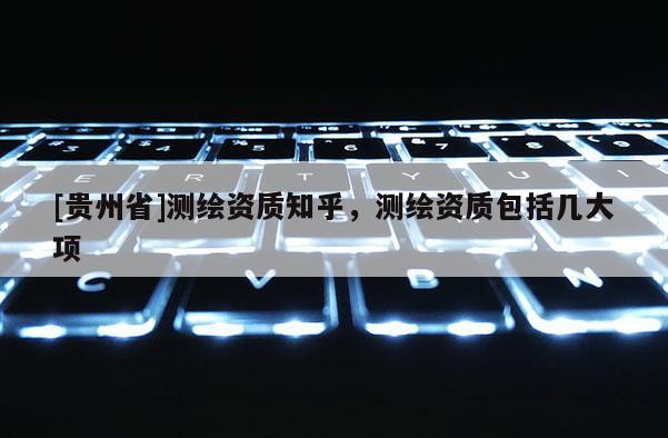 [贵州省]测绘资质知乎，测绘资质包括几大项