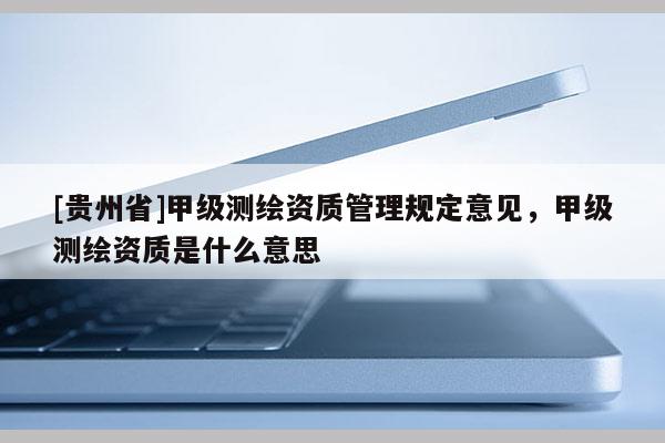 [贵州省]甲级测绘资质管理规定意见，甲级测绘资质是什么意思