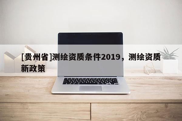 [贵州省]测绘资质条件2019，测绘资质新政策