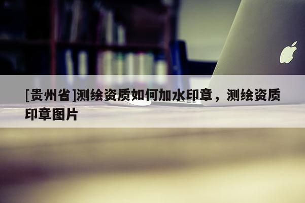[贵州省]测绘资质如何加水印章，测绘资质印章图片