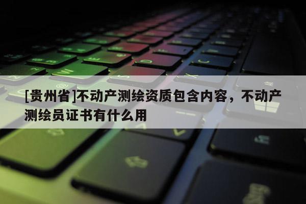 [贵州省]不动产测绘资质包含内容，不动产测绘员证书有什么用