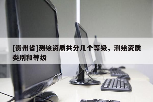[贵州省]测绘资质共分几个等级，测绘资质类别和等级