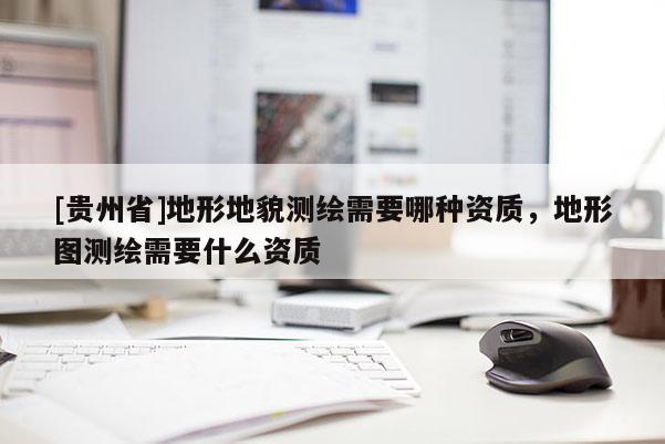 [贵州省]地形地貌测绘需要哪种资质，地形图测绘需要什么资质