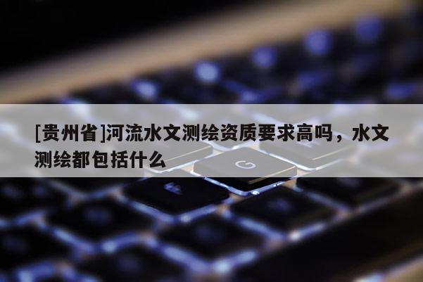 [贵州省]河流水文测绘资质要求高吗，水文测绘都包括什么