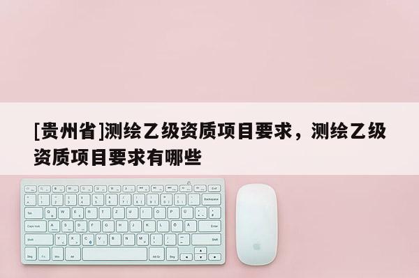 [贵州省]测绘乙级资质项目要求，测绘乙级资质项目要求有哪些