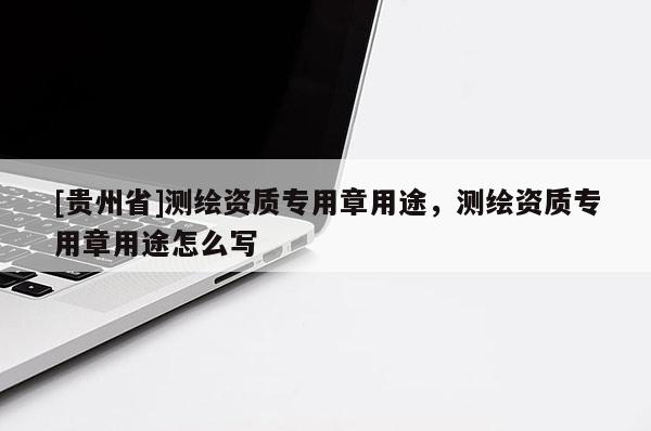 [贵州省]测绘资质专用章用途，测绘资质专用章用途怎么写
