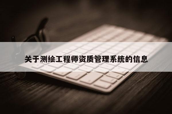 关于测绘工程师资质管理系统的信息