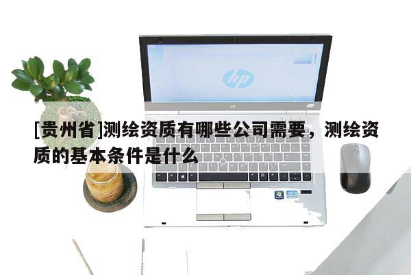 [贵州省]测绘资质有哪些公司需要，测绘资质的基本条件是什么