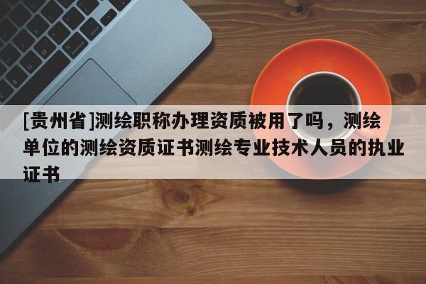 [贵州省]测绘职称办理资质被用了吗，测绘单位的测绘资质证书测绘专业技术人员的执业证书