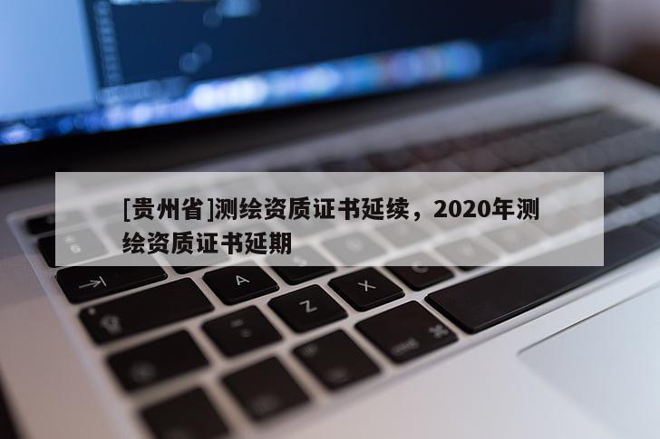 [贵州省]测绘资质证书延续，2020年测绘资质证书延期