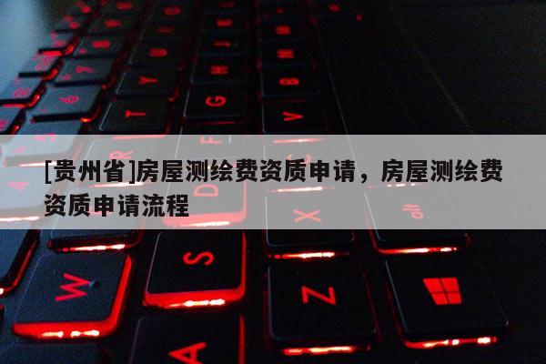 [贵州省]房屋测绘费资质申请，房屋测绘费资质申请流程