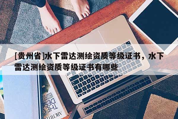 [贵州省]水下雷达测绘资质等级证书，水下雷达测绘资质等级证书有哪些