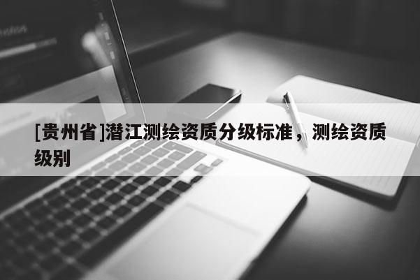 [贵州省]潜江测绘资质分级标准，测绘资质级别