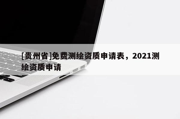 [贵州省]免费测绘资质申请表，2021测绘资质申请