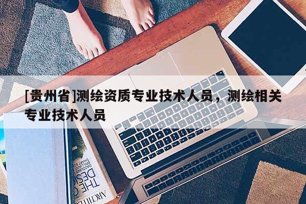 [贵州省]测绘资质专业技术人员，测绘相关专业技术人员