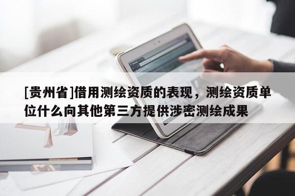 [贵州省]借用测绘资质的表现，测绘资质单位什么向其他第三方提供涉密测绘成果