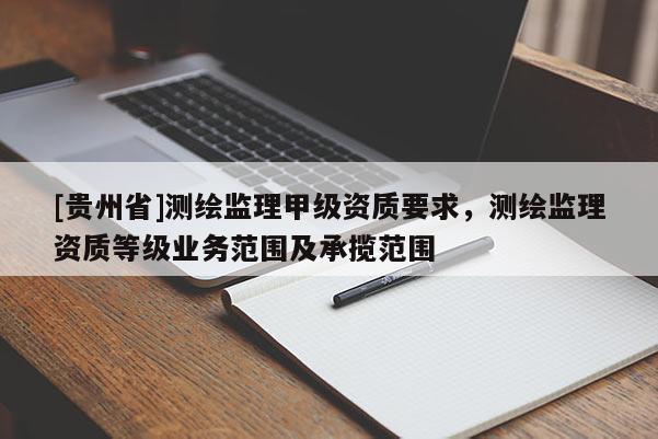 [贵州省]测绘监理甲级资质要求，测绘监理资质等级业务范围及承揽范围