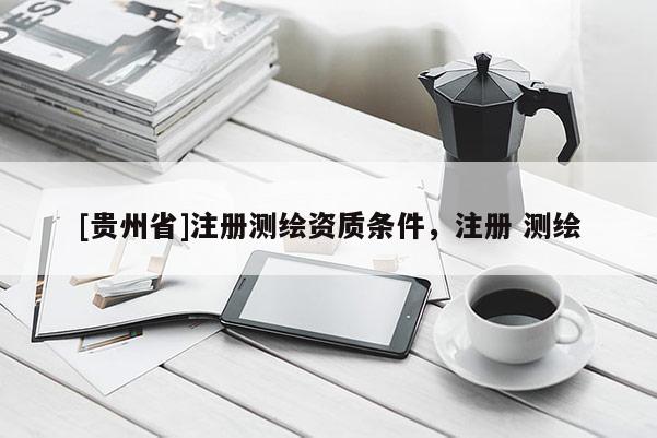 [贵州省]注册测绘资质条件，注册 测绘