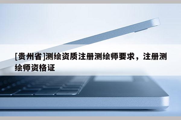 [贵州省]测绘资质注册测绘师要求，注册测绘师资格证