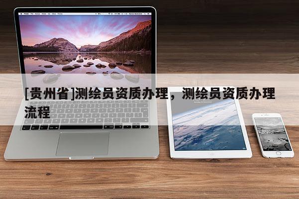 [贵州省]测绘员资质办理，测绘员资质办理流程