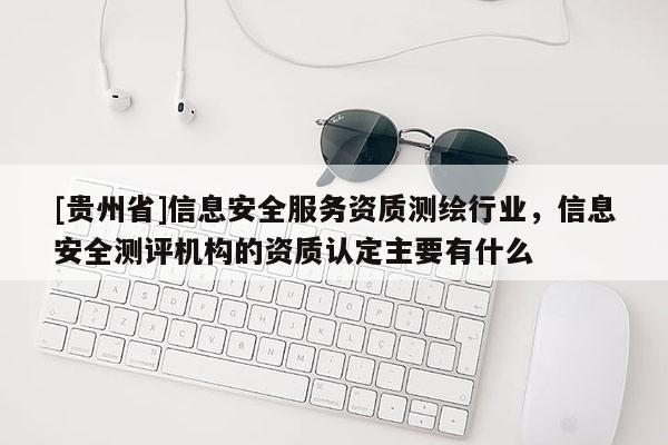 [贵州省]信息安全服务资质测绘行业，信息安全测评机构的资质认定主要有什么