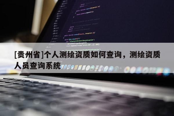 [贵州省]个人测绘资质如何查询，测绘资质人员查询系统
