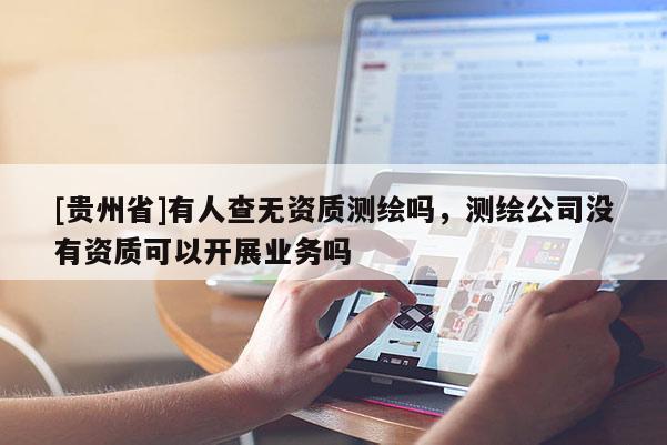 [贵州省]有人查无资质测绘吗，测绘公司没有资质可以开展业务吗