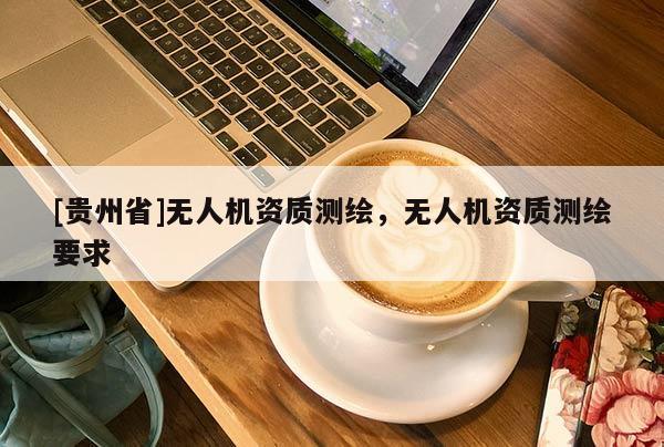 [贵州省]无人机资质测绘，无人机资质测绘要求
