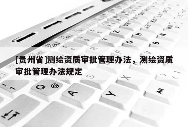 [贵州省]测绘资质审批管理办法，测绘资质审批管理办法规定
