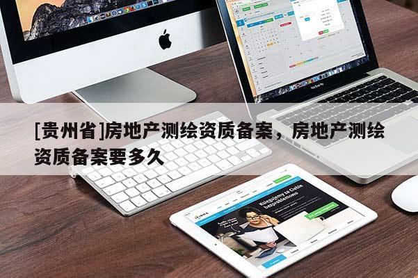 [贵州省]房地产测绘资质备案，房地产测绘资质备案要多久