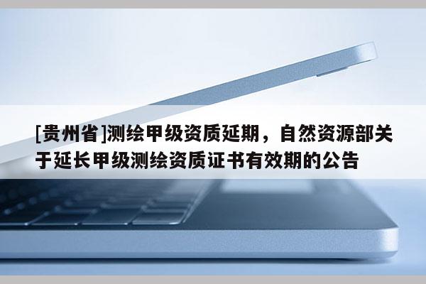 [贵州省]测绘甲级资质延期，自然资源部关于延长甲级测绘资质证书有效期的公告