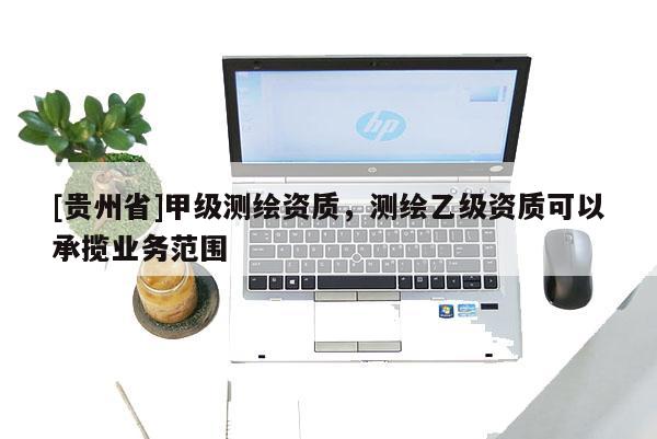 [贵州省]甲级测绘资质，测绘乙级资质可以承揽业务范围