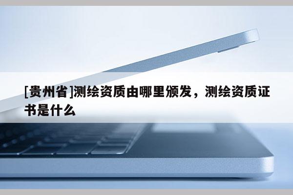 [贵州省]测绘资质由哪里颁发，测绘资质证书是什么