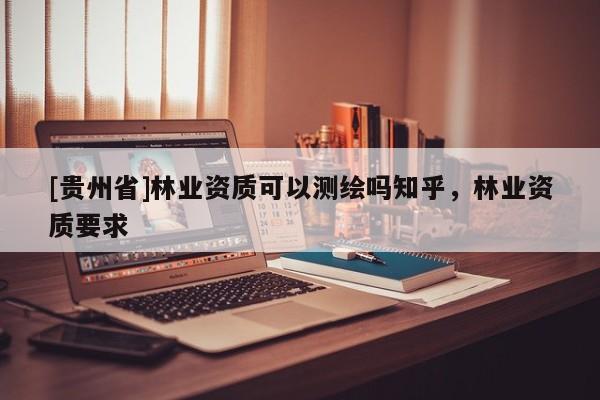 [贵州省]林业资质可以测绘吗知乎，林业资质要求