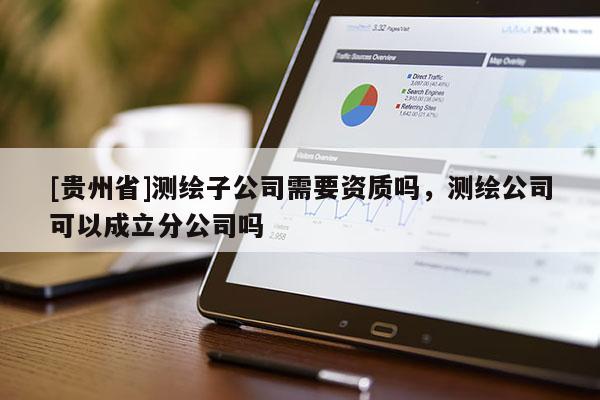 [贵州省]测绘子公司需要资质吗，测绘公司可以成立分公司吗