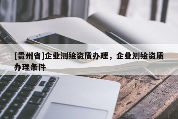 [贵州省]企业测绘资质办理，企业测绘资质办理条件