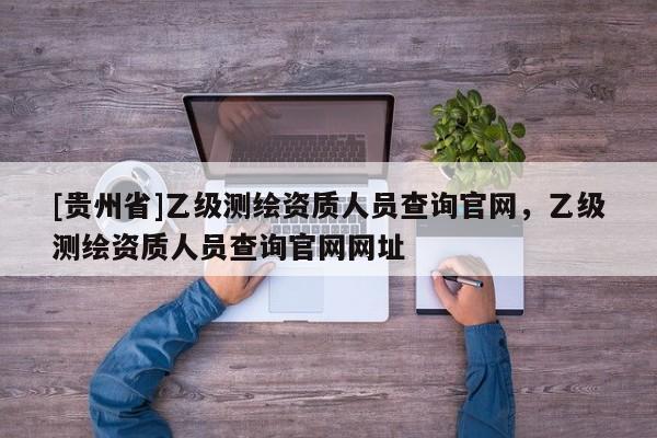 [贵州省]乙级测绘资质人员查询官网，乙级测绘资质人员查询官网网址