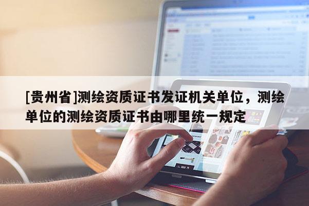 [贵州省]测绘资质证书发证机关单位，测绘单位的测绘资质证书由哪里统一规定